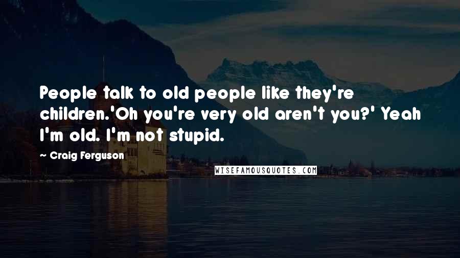 Craig Ferguson Quotes: People talk to old people like they're children.'Oh you're very old aren't you?' Yeah I'm old. I'm not stupid.