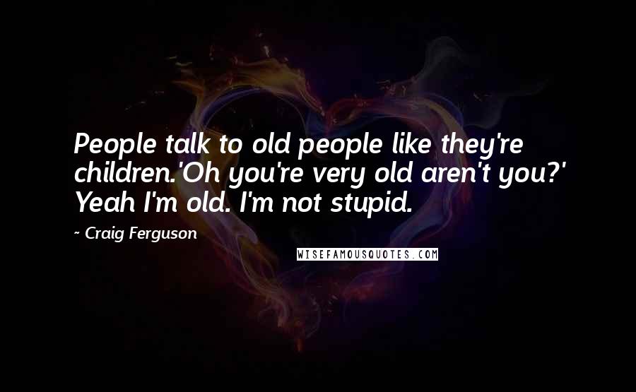 Craig Ferguson Quotes: People talk to old people like they're children.'Oh you're very old aren't you?' Yeah I'm old. I'm not stupid.