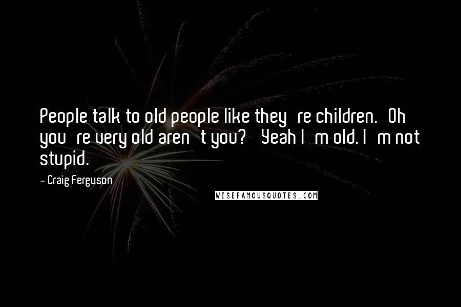 Craig Ferguson Quotes: People talk to old people like they're children.'Oh you're very old aren't you?' Yeah I'm old. I'm not stupid.