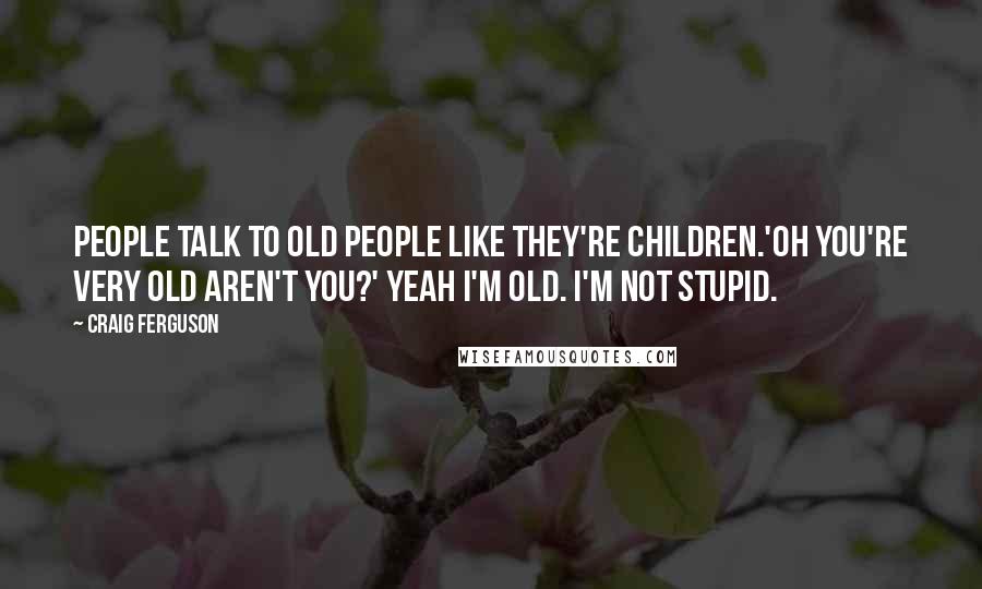 Craig Ferguson Quotes: People talk to old people like they're children.'Oh you're very old aren't you?' Yeah I'm old. I'm not stupid.