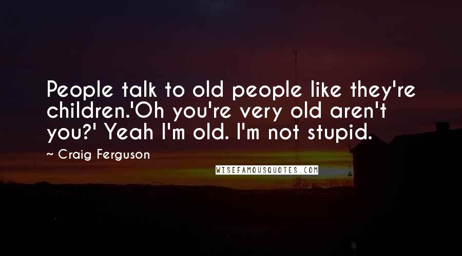 Craig Ferguson Quotes: People talk to old people like they're children.'Oh you're very old aren't you?' Yeah I'm old. I'm not stupid.