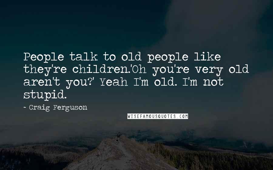 Craig Ferguson Quotes: People talk to old people like they're children.'Oh you're very old aren't you?' Yeah I'm old. I'm not stupid.
