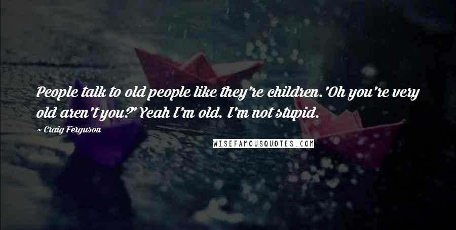 Craig Ferguson Quotes: People talk to old people like they're children.'Oh you're very old aren't you?' Yeah I'm old. I'm not stupid.
