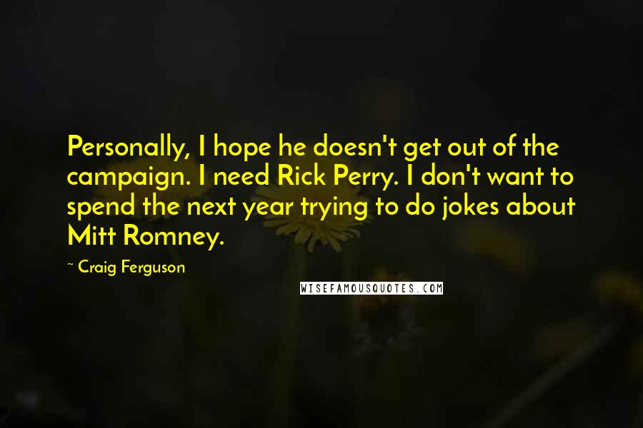 Craig Ferguson Quotes: Personally, I hope he doesn't get out of the campaign. I need Rick Perry. I don't want to spend the next year trying to do jokes about Mitt Romney.