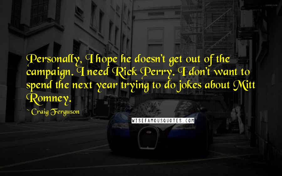 Craig Ferguson Quotes: Personally, I hope he doesn't get out of the campaign. I need Rick Perry. I don't want to spend the next year trying to do jokes about Mitt Romney.