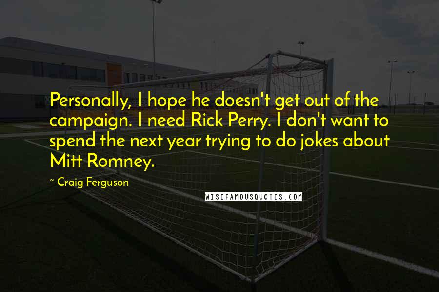 Craig Ferguson Quotes: Personally, I hope he doesn't get out of the campaign. I need Rick Perry. I don't want to spend the next year trying to do jokes about Mitt Romney.