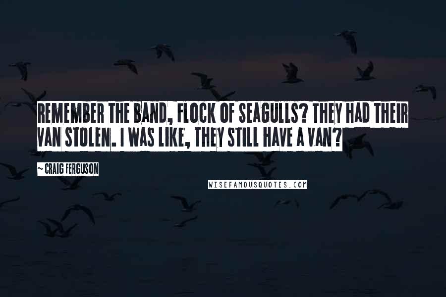 Craig Ferguson Quotes: Remember the band, Flock of Seagulls? They had their van stolen. I was like, They still have a van?