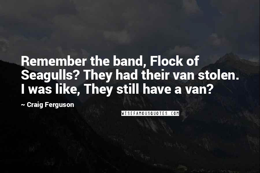 Craig Ferguson Quotes: Remember the band, Flock of Seagulls? They had their van stolen. I was like, They still have a van?