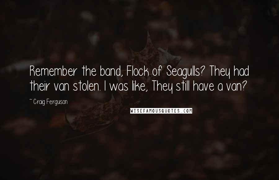 Craig Ferguson Quotes: Remember the band, Flock of Seagulls? They had their van stolen. I was like, They still have a van?