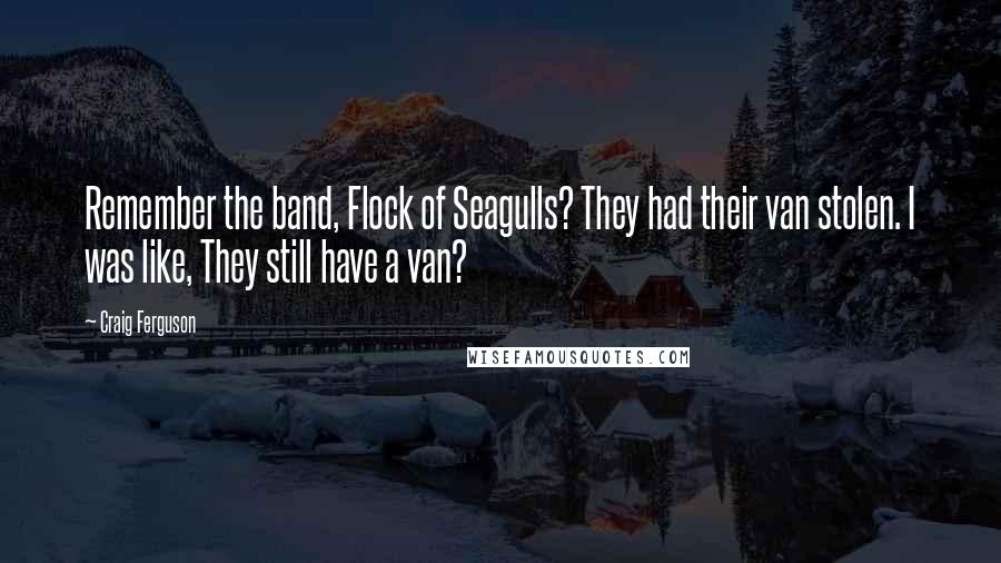 Craig Ferguson Quotes: Remember the band, Flock of Seagulls? They had their van stolen. I was like, They still have a van?