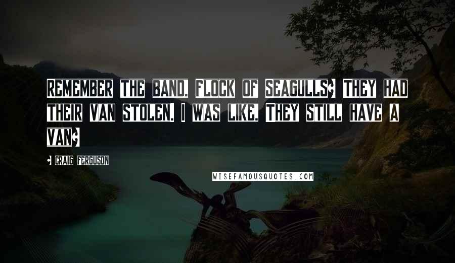 Craig Ferguson Quotes: Remember the band, Flock of Seagulls? They had their van stolen. I was like, They still have a van?