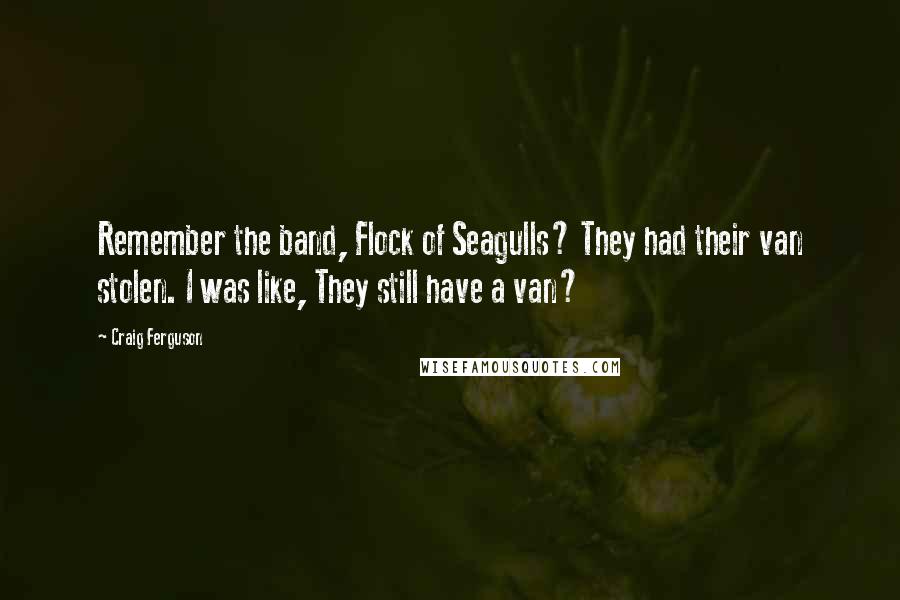 Craig Ferguson Quotes: Remember the band, Flock of Seagulls? They had their van stolen. I was like, They still have a van?