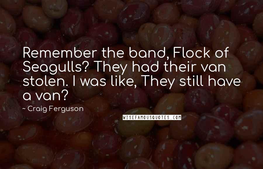 Craig Ferguson Quotes: Remember the band, Flock of Seagulls? They had their van stolen. I was like, They still have a van?