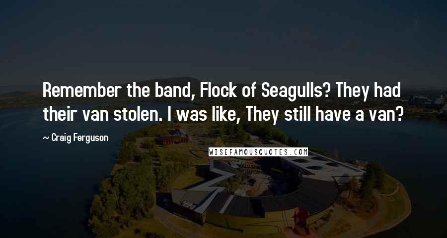 Craig Ferguson Quotes: Remember the band, Flock of Seagulls? They had their van stolen. I was like, They still have a van?