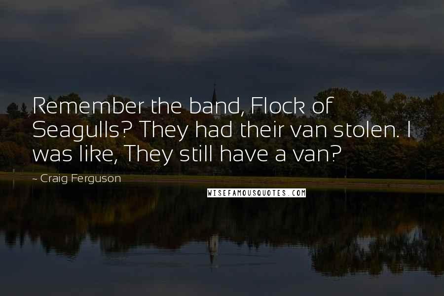 Craig Ferguson Quotes: Remember the band, Flock of Seagulls? They had their van stolen. I was like, They still have a van?