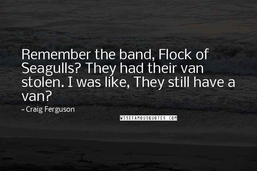 Craig Ferguson Quotes: Remember the band, Flock of Seagulls? They had their van stolen. I was like, They still have a van?