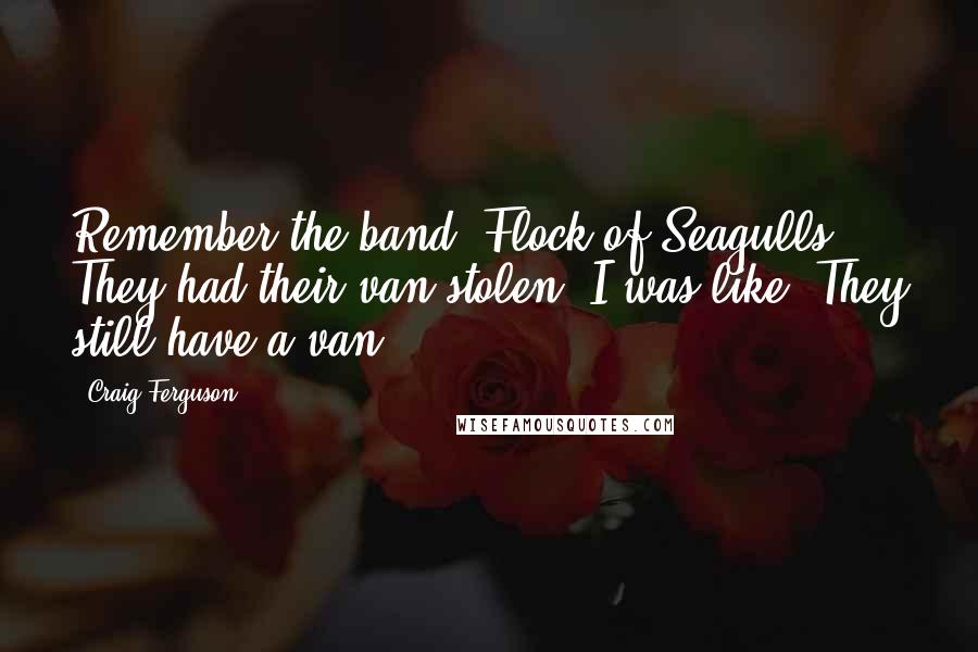 Craig Ferguson Quotes: Remember the band, Flock of Seagulls? They had their van stolen. I was like, They still have a van?