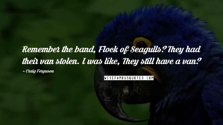 Craig Ferguson Quotes: Remember the band, Flock of Seagulls? They had their van stolen. I was like, They still have a van?