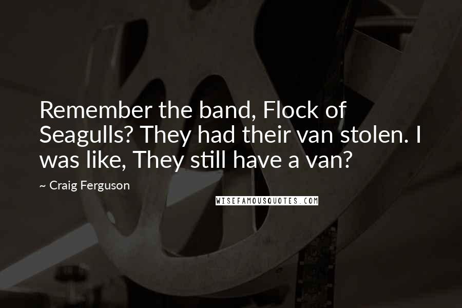 Craig Ferguson Quotes: Remember the band, Flock of Seagulls? They had their van stolen. I was like, They still have a van?