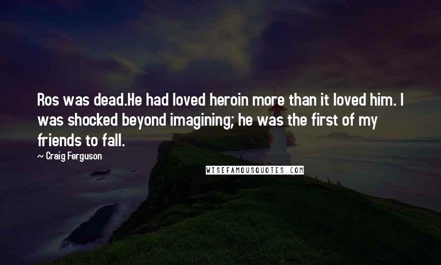 Craig Ferguson Quotes: Ros was dead.He had loved heroin more than it loved him. I was shocked beyond imagining; he was the first of my friends to fall.