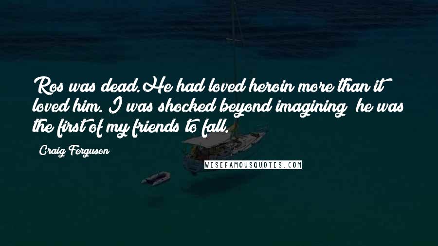 Craig Ferguson Quotes: Ros was dead.He had loved heroin more than it loved him. I was shocked beyond imagining; he was the first of my friends to fall.