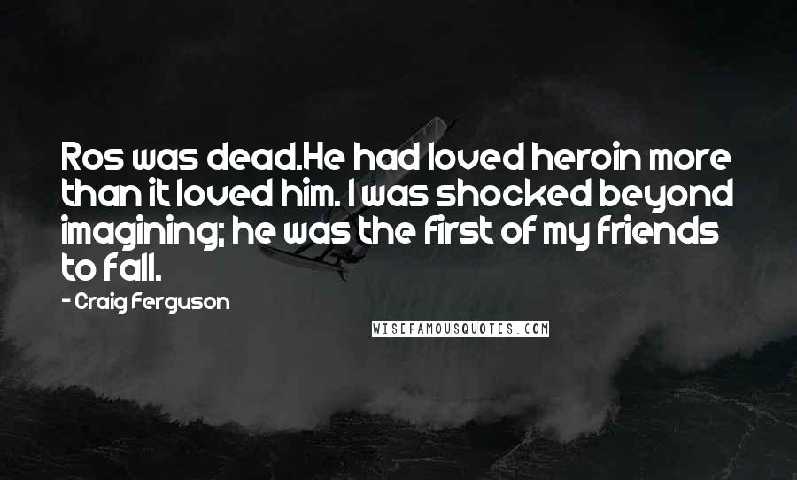 Craig Ferguson Quotes: Ros was dead.He had loved heroin more than it loved him. I was shocked beyond imagining; he was the first of my friends to fall.