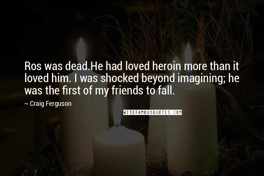Craig Ferguson Quotes: Ros was dead.He had loved heroin more than it loved him. I was shocked beyond imagining; he was the first of my friends to fall.