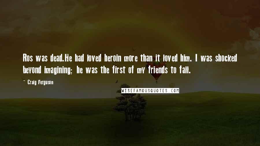 Craig Ferguson Quotes: Ros was dead.He had loved heroin more than it loved him. I was shocked beyond imagining; he was the first of my friends to fall.