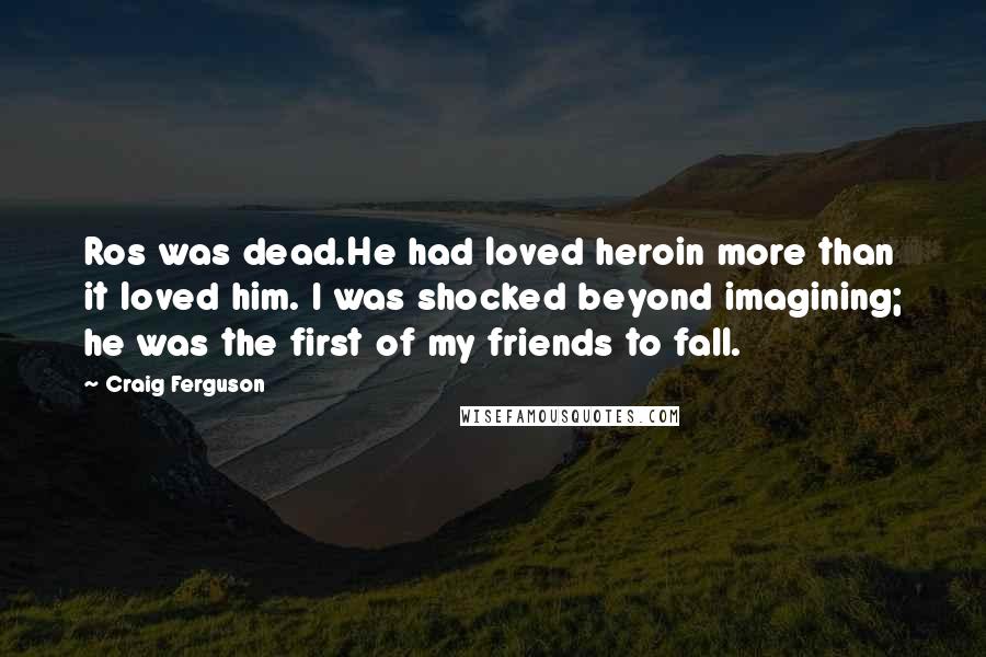 Craig Ferguson Quotes: Ros was dead.He had loved heroin more than it loved him. I was shocked beyond imagining; he was the first of my friends to fall.