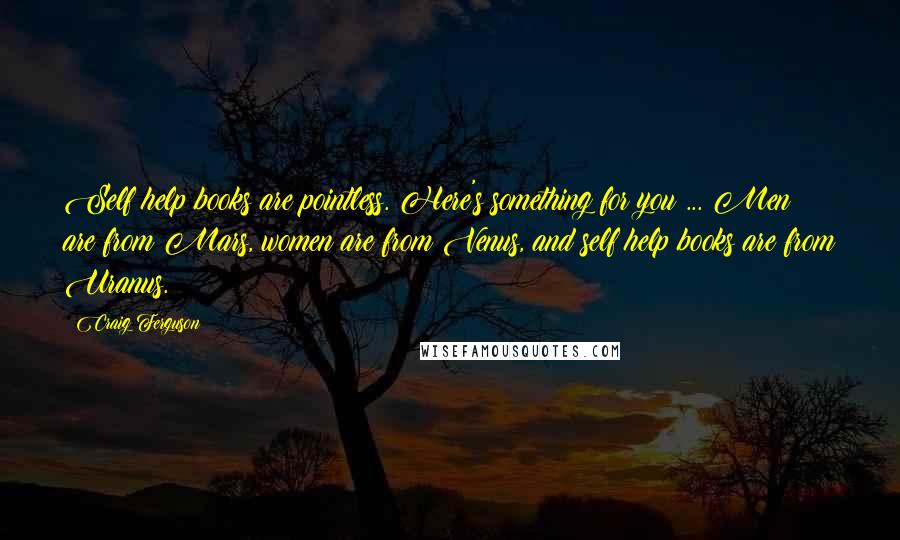 Craig Ferguson Quotes: Self help books are pointless. Here's something for you ... Men are from Mars, women are from Venus, and self help books are from Uranus.
