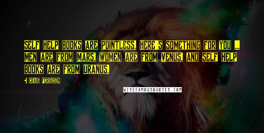 Craig Ferguson Quotes: Self help books are pointless. Here's something for you ... Men are from Mars, women are from Venus, and self help books are from Uranus.
