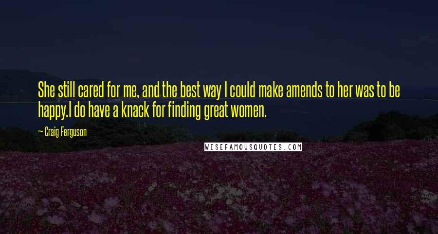 Craig Ferguson Quotes: She still cared for me, and the best way I could make amends to her was to be happy.I do have a knack for finding great women.