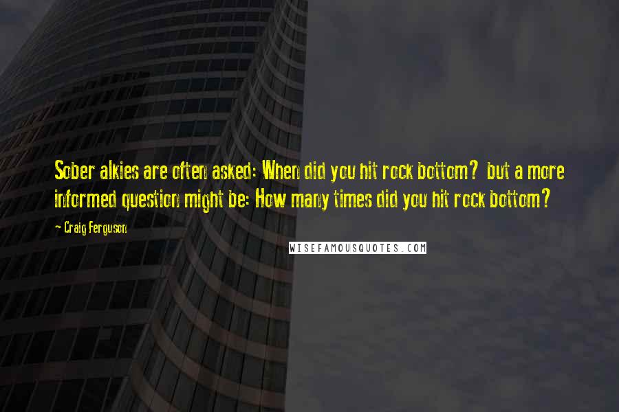 Craig Ferguson Quotes: Sober alkies are often asked: When did you hit rock bottom? but a more informed question might be: How many times did you hit rock bottom?