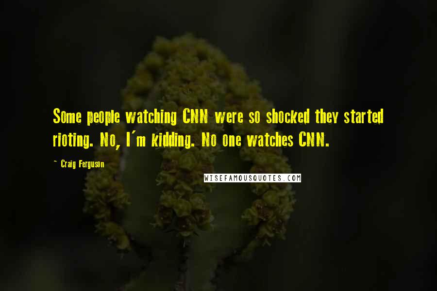 Craig Ferguson Quotes: Some people watching CNN were so shocked they started rioting. No, I'm kidding. No one watches CNN.