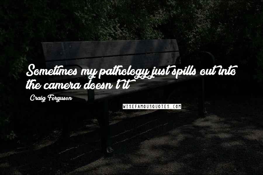 Craig Ferguson Quotes: Sometimes my pathology just spills out into the camera doesn't it?