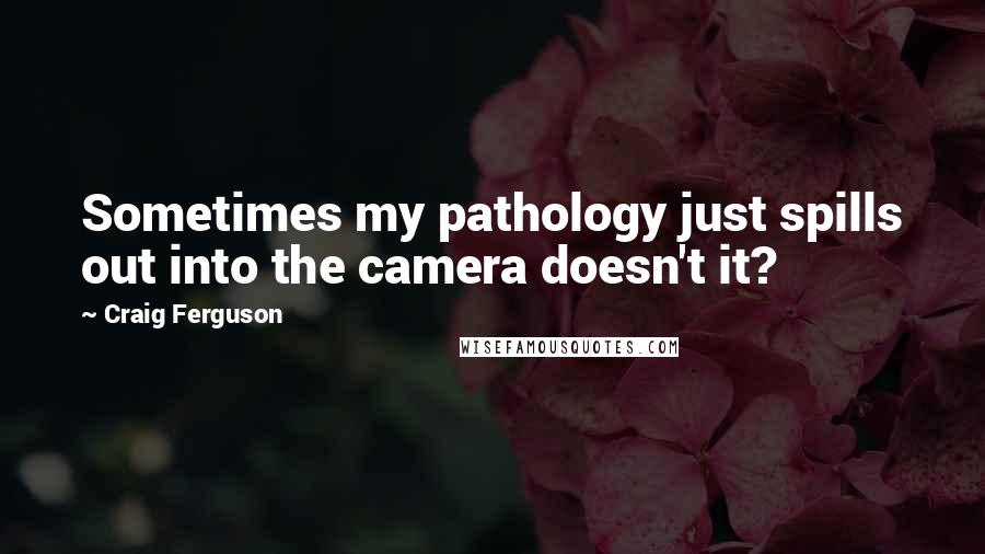 Craig Ferguson Quotes: Sometimes my pathology just spills out into the camera doesn't it?