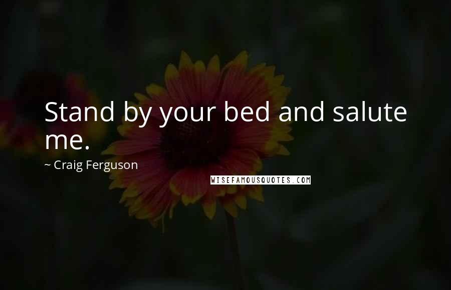 Craig Ferguson Quotes: Stand by your bed and salute me.