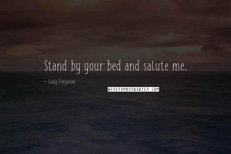 Craig Ferguson Quotes: Stand by your bed and salute me.