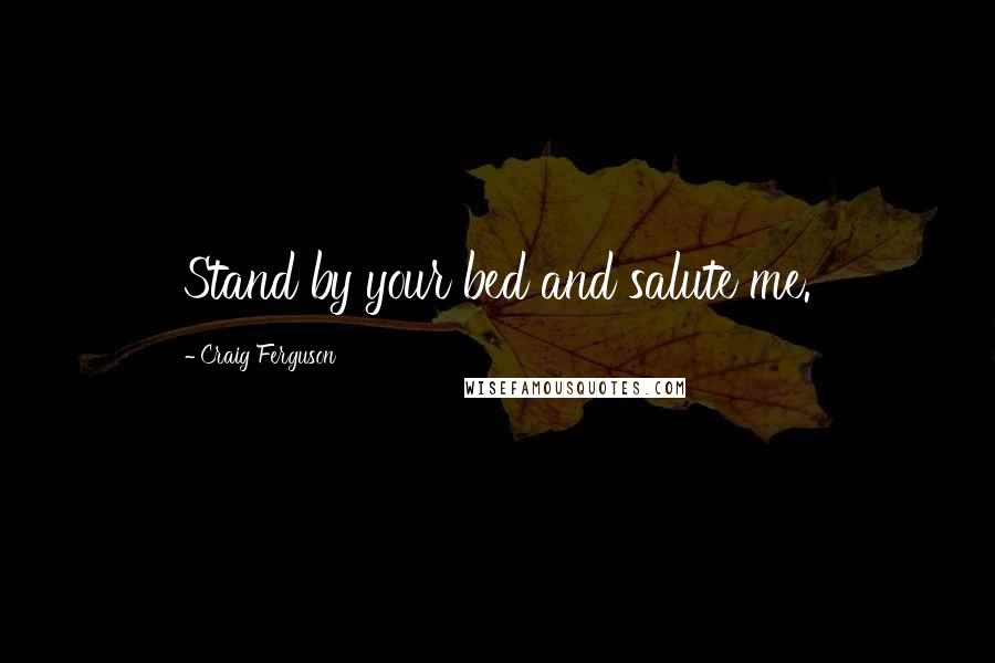 Craig Ferguson Quotes: Stand by your bed and salute me.