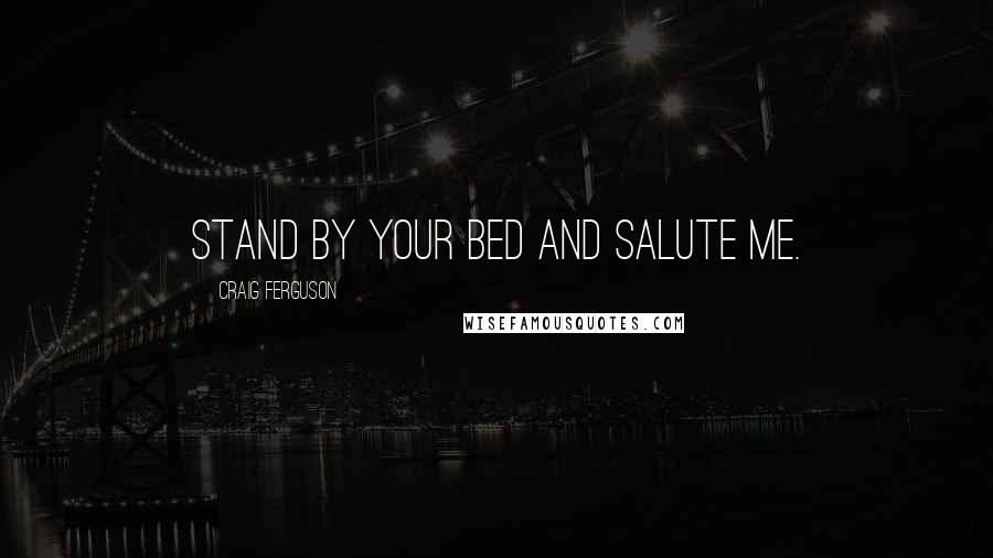 Craig Ferguson Quotes: Stand by your bed and salute me.