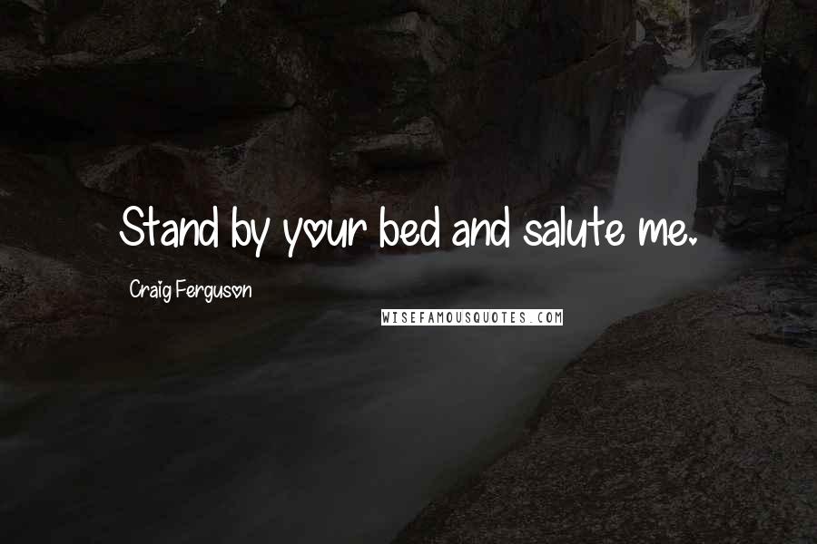 Craig Ferguson Quotes: Stand by your bed and salute me.