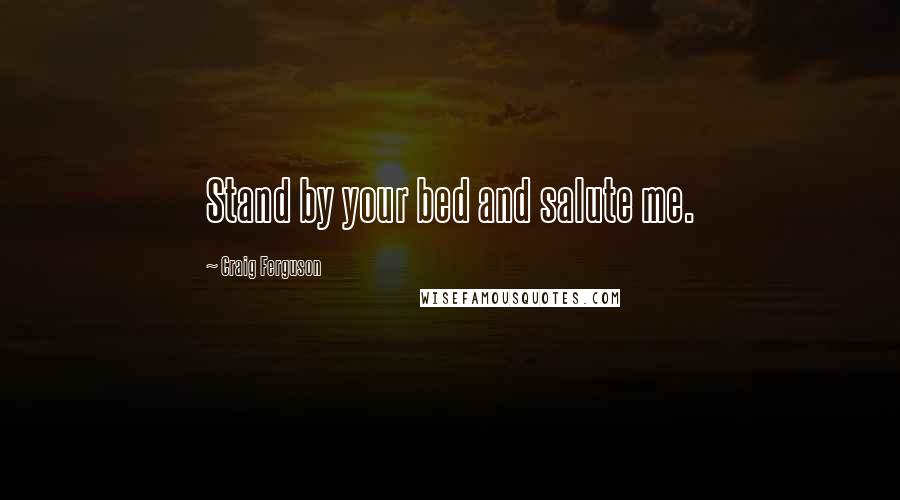 Craig Ferguson Quotes: Stand by your bed and salute me.