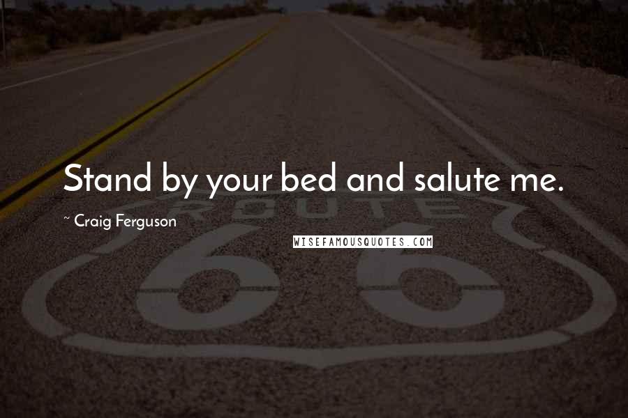 Craig Ferguson Quotes: Stand by your bed and salute me.