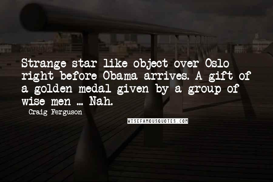 Craig Ferguson Quotes: Strange star-like object over Oslo right before Obama arrives. A gift of a golden medal given by a group of wise men ... Nah.