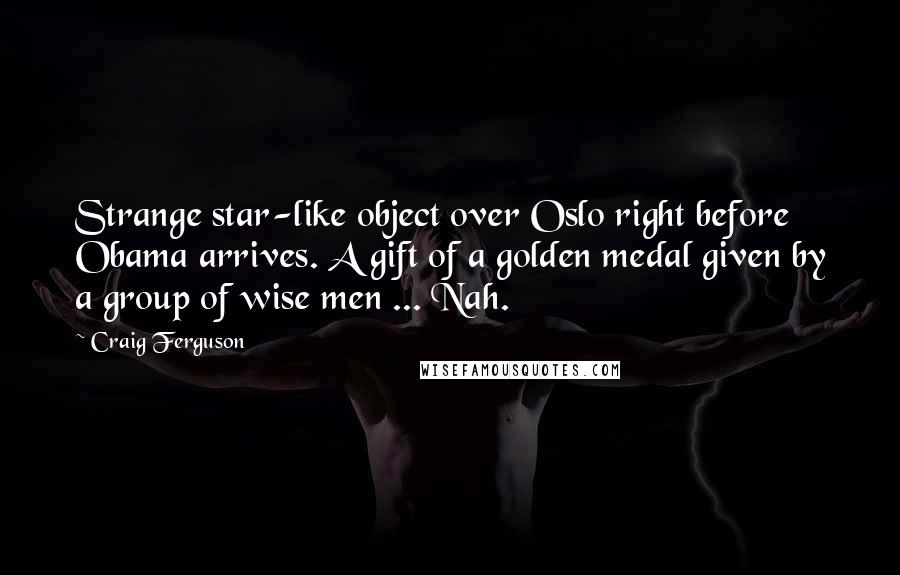 Craig Ferguson Quotes: Strange star-like object over Oslo right before Obama arrives. A gift of a golden medal given by a group of wise men ... Nah.