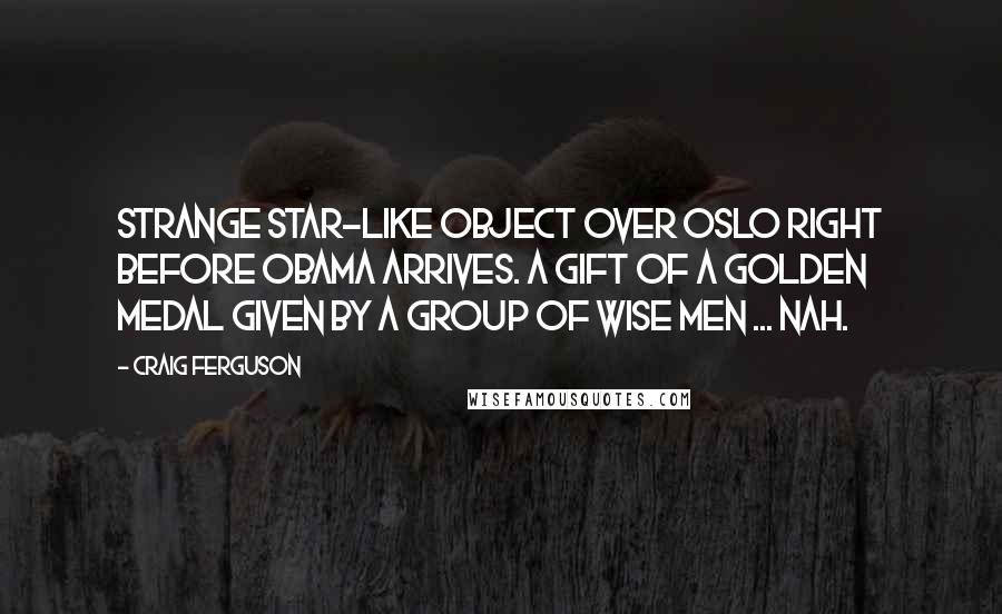 Craig Ferguson Quotes: Strange star-like object over Oslo right before Obama arrives. A gift of a golden medal given by a group of wise men ... Nah.