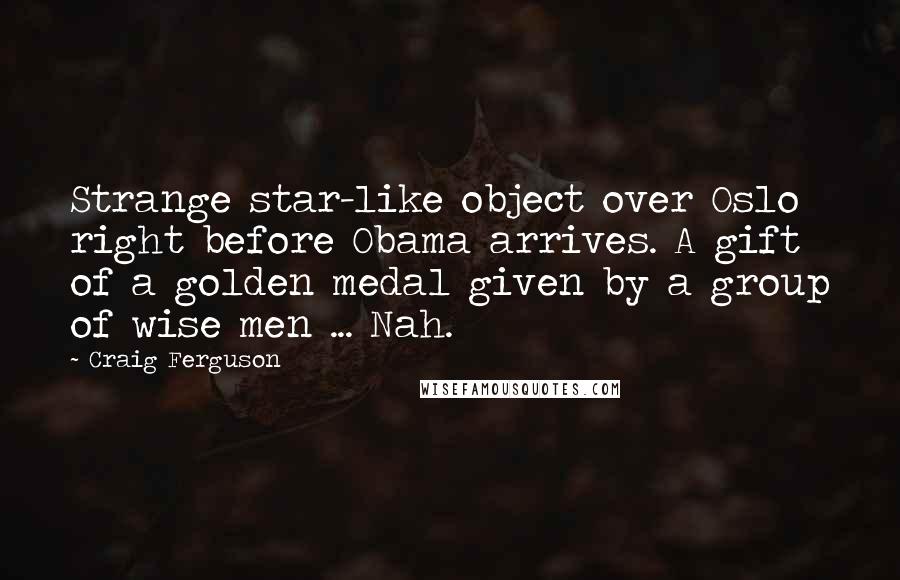 Craig Ferguson Quotes: Strange star-like object over Oslo right before Obama arrives. A gift of a golden medal given by a group of wise men ... Nah.