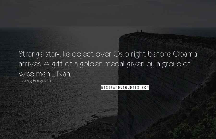 Craig Ferguson Quotes: Strange star-like object over Oslo right before Obama arrives. A gift of a golden medal given by a group of wise men ... Nah.