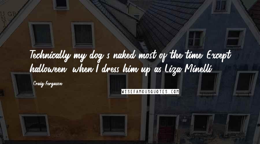 Craig Ferguson Quotes: Technically my dog's naked most of the time. Except halloween, when I dress him up as Liza Minelli.