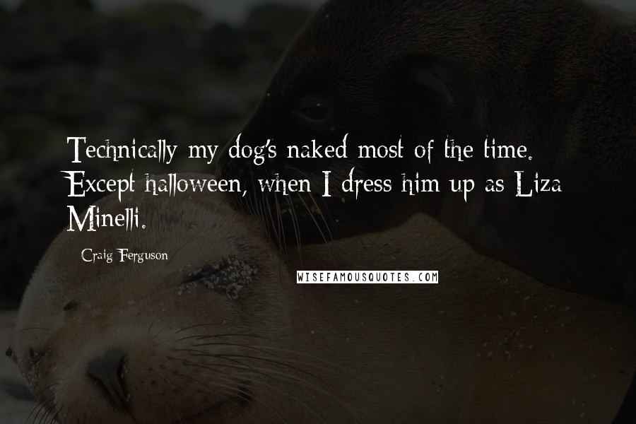 Craig Ferguson Quotes: Technically my dog's naked most of the time. Except halloween, when I dress him up as Liza Minelli.